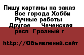  Пишу картины на заказ.  - Все города Хобби. Ручные работы » Другое   . Чеченская респ.,Грозный г.